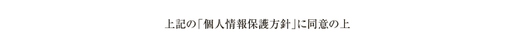 上記の「個人情報保護方針」に同意の上