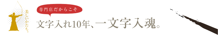 専門店だからこそ、文字入れ10年、一文字入魂。