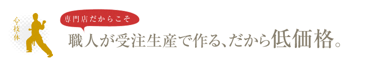 専門店だからこそ、職人が受注生産で作る、だから低価格。