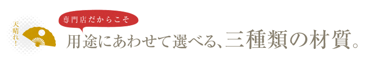 専門店だからこそ、用途にあわせて選べる、三種類の材質。
